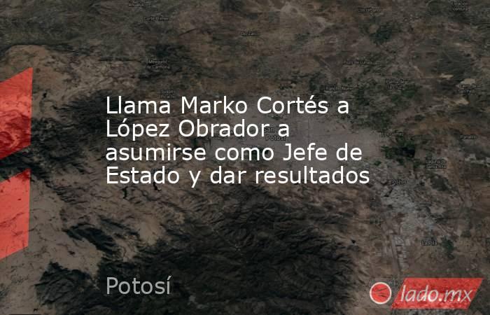 Llama Marko Cortés a López Obrador a asumirse como Jefe de Estado y dar resultados. Noticias en tiempo real