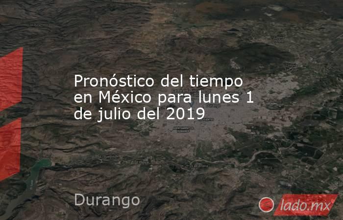 Pronóstico del tiempo en México para lunes 1 de julio del 2019. Noticias en tiempo real