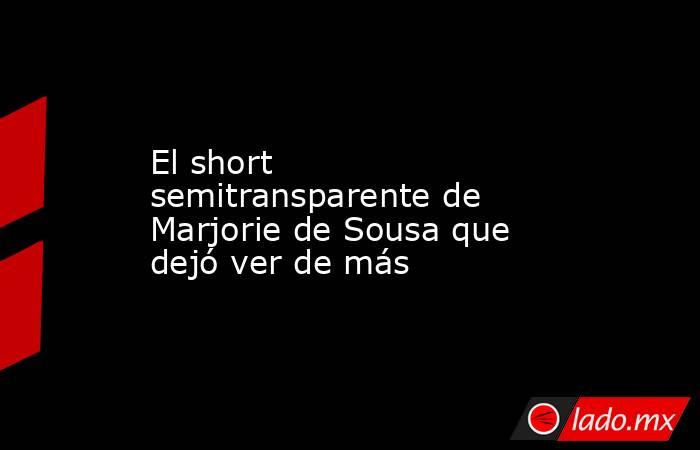 El short semitransparente de Marjorie de Sousa que dejó ver de más. Noticias en tiempo real