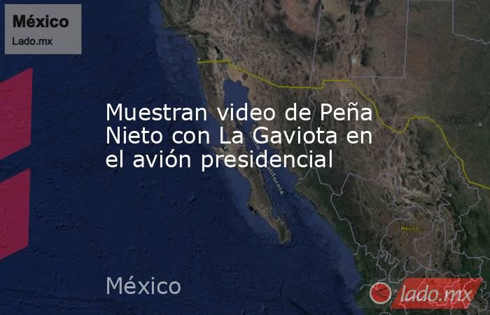 Muestran video de Peña Nieto con La Gaviota en el avión presidencial. Noticias en tiempo real