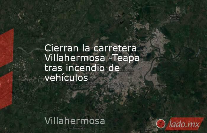 Cierran la carretera Villahermosa -Teapa tras incendio de vehículos. Noticias en tiempo real