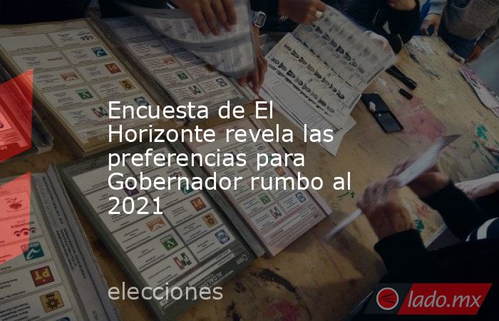 Encuesta de El Horizonte revela las preferencias para Gobernador rumbo al 2021. Noticias en tiempo real