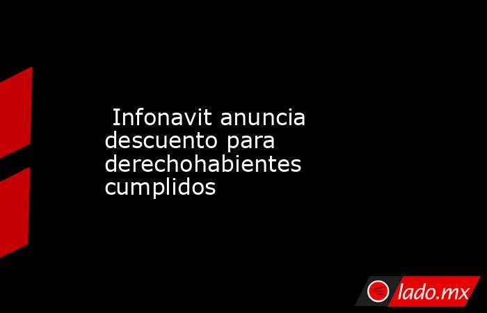  Infonavit anuncia descuento para derechohabientes cumplidos. Noticias en tiempo real