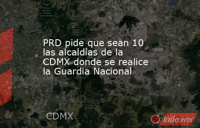 PRD pide que sean 10 las alcaldías de la CDMX donde se realice la Guardia Nacional. Noticias en tiempo real