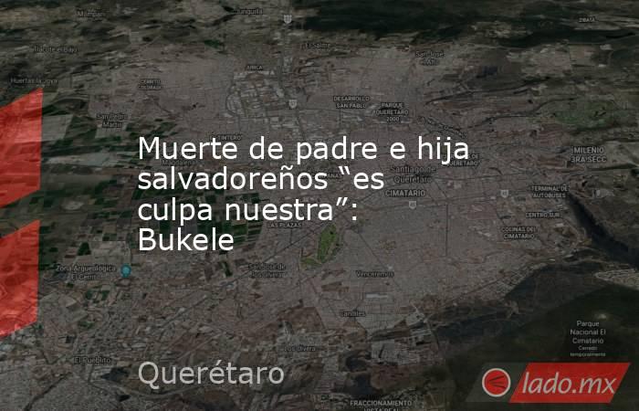 Muerte de padre e hija salvadoreños “es culpa nuestra”: Bukele. Noticias en tiempo real