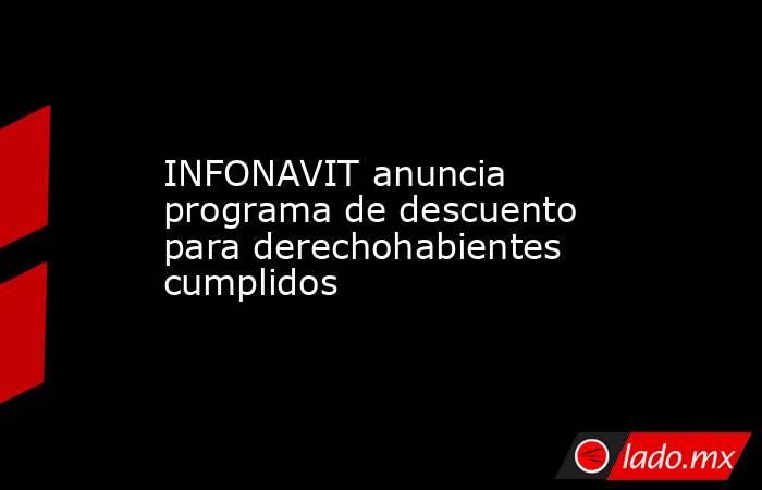 INFONAVIT anuncia programa de descuento para derechohabientes cumplidos. Noticias en tiempo real