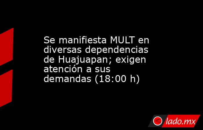 Se manifiesta MULT en diversas dependencias de Huajuapan; exigen atención a sus demandas (18:00 h). Noticias en tiempo real