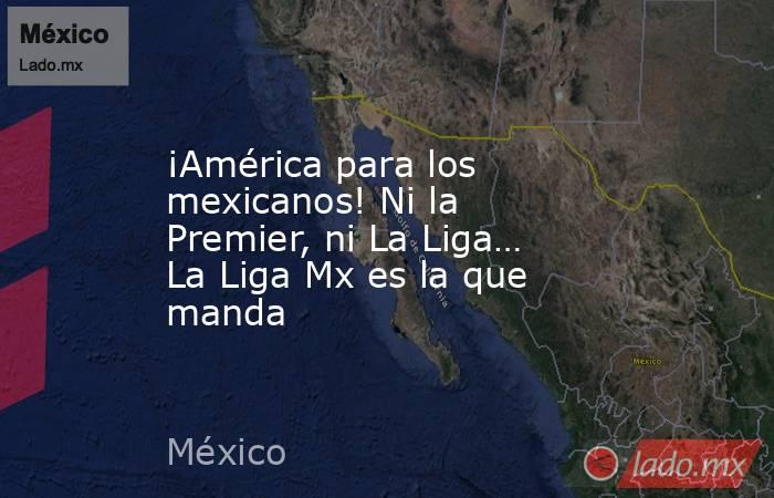 ¡América para los mexicanos! Ni la Premier, ni La Liga… La Liga Mx es la que manda. Noticias en tiempo real