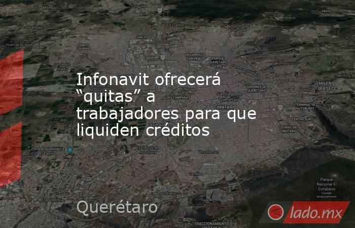 Infonavit ofrecerá “quitas” a trabajadores para que liquiden créditos. Noticias en tiempo real