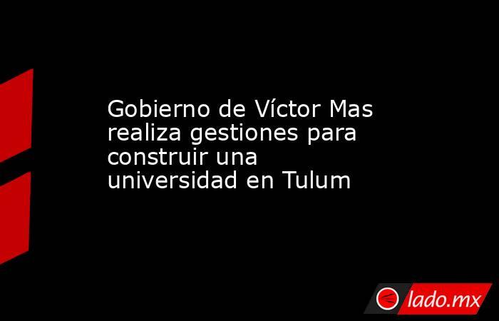 Gobierno de Víctor Mas realiza gestiones para construir una universidad en Tulum. Noticias en tiempo real