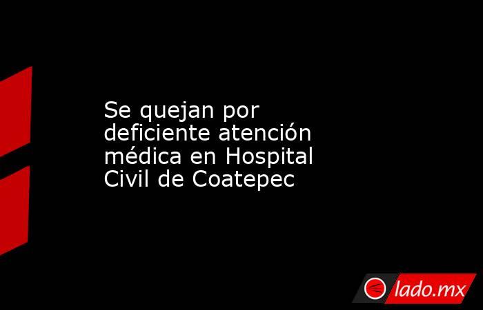 Se quejan por deficiente atención médica en Hospital Civil de Coatepec. Noticias en tiempo real