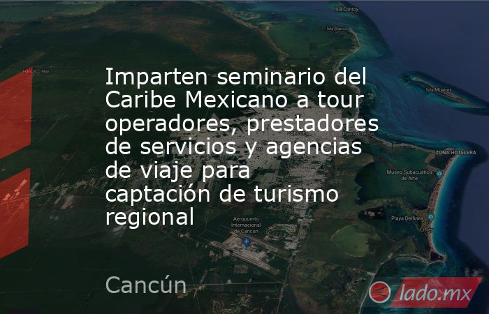 Imparten seminario del Caribe Mexicano a tour operadores, prestadores de servicios y agencias de viaje para captación de turismo regional. Noticias en tiempo real