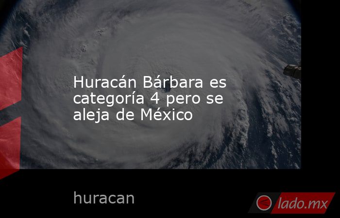 Huracán Bárbara es categoría 4 pero se aleja de México. Noticias en tiempo real
