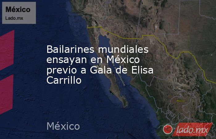 Bailarines mundiales ensayan en México previo a Gala de Elisa Carrillo. Noticias en tiempo real