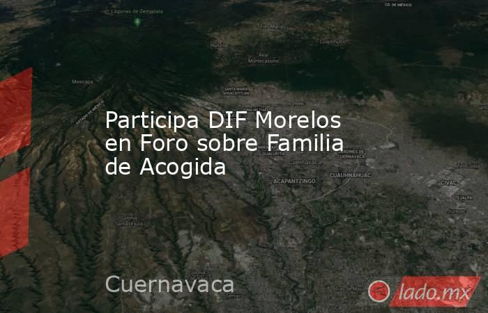 Participa DIF Morelos en Foro sobre Familia de Acogida. Noticias en tiempo real