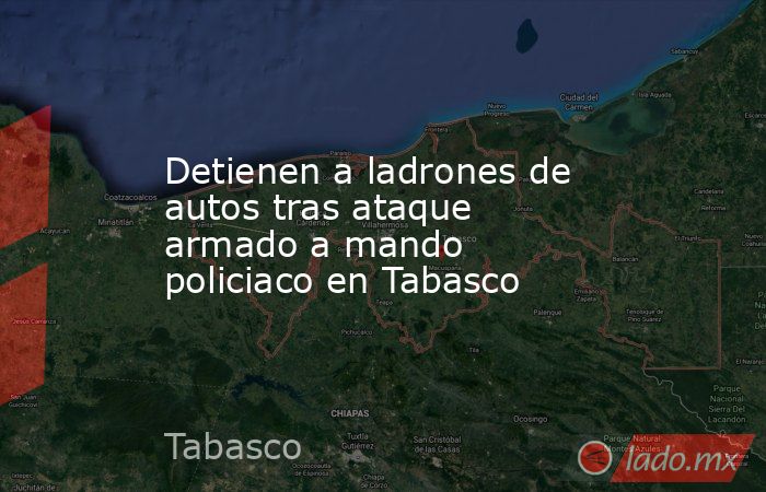 Detienen a ladrones de autos tras ataque armado a mando policiaco en Tabasco. Noticias en tiempo real