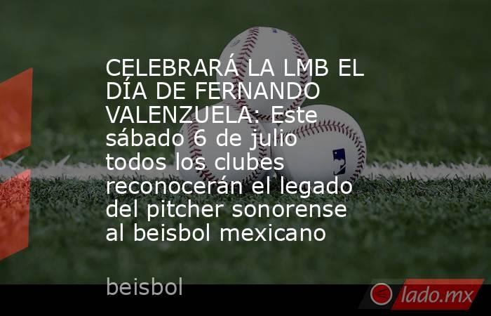 CELEBRARÁ LA LMB EL DÍA DE FERNANDO VALENZUELA: Este sábado 6 de julio todos los clubes reconocerán el legado del pitcher sonorense al beisbol mexicano. Noticias en tiempo real