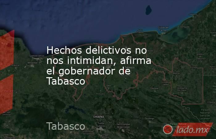 Hechos delictivos no nos intimidan, afirma el gobernador de Tabasco. Noticias en tiempo real
