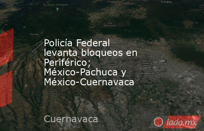 Policía Federal levanta bloqueos en Periférico;  México-Pachuca y México-Cuernavaca. Noticias en tiempo real