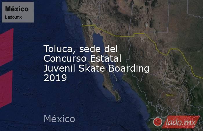 Toluca, sede del Concurso Estatal Juvenil Skate Boarding 2019. Noticias en tiempo real