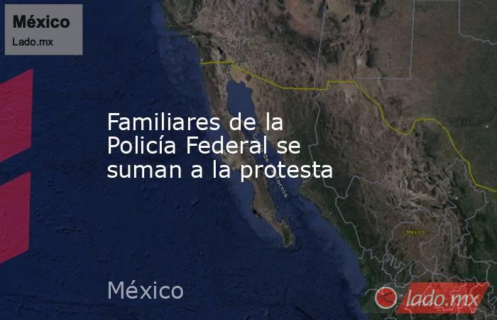 Familiares de la Policía Federal se suman a la protesta. Noticias en tiempo real