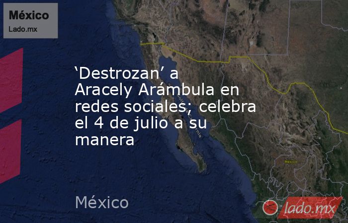 ‘Destrozan’ a Aracely Arámbula en redes sociales; celebra el 4 de julio a su manera. Noticias en tiempo real