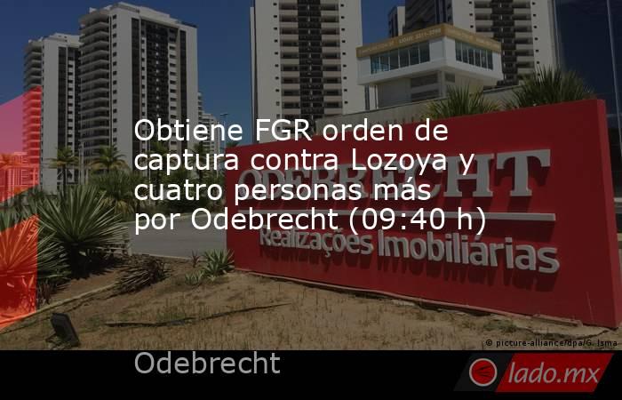 Obtiene FGR orden de captura contra Lozoya y cuatro personas más por Odebrecht (09:40 h). Noticias en tiempo real