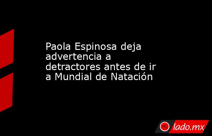 Paola Espinosa deja advertencia a detractores antes de ir a Mundial de Natación. Noticias en tiempo real