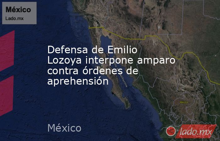 Defensa de Emilio Lozoya interpone amparo contra órdenes de aprehensión. Noticias en tiempo real