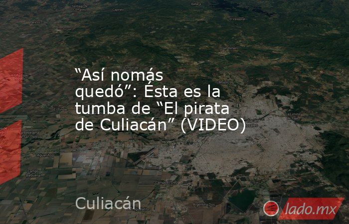 “Así nomás quedó”: Ésta es la tumba de “El pirata de Culiacán” (VIDEO). Noticias en tiempo real