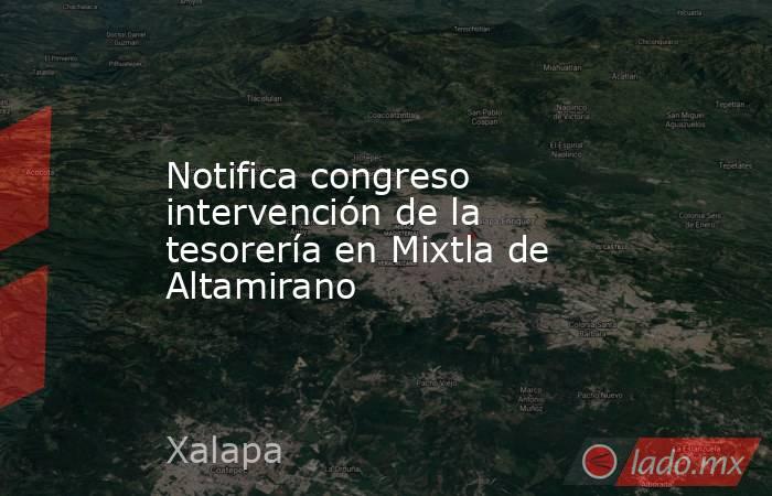 Notifica congreso intervención de la tesorería en Mixtla de Altamirano. Noticias en tiempo real