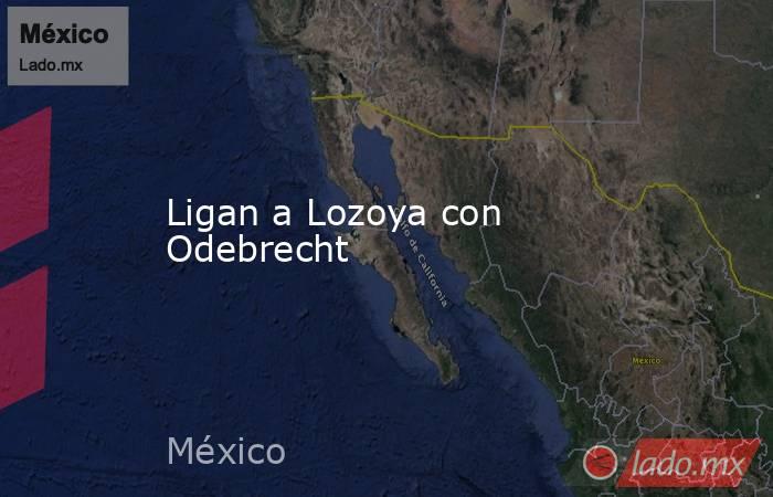 Ligan a Lozoya con Odebrecht. Noticias en tiempo real