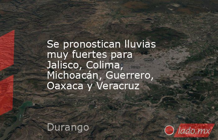 Se pronostican lluvias muy fuertes para Jalisco, Colima, Michoacán, Guerrero, Oaxaca y Veracruz. Noticias en tiempo real