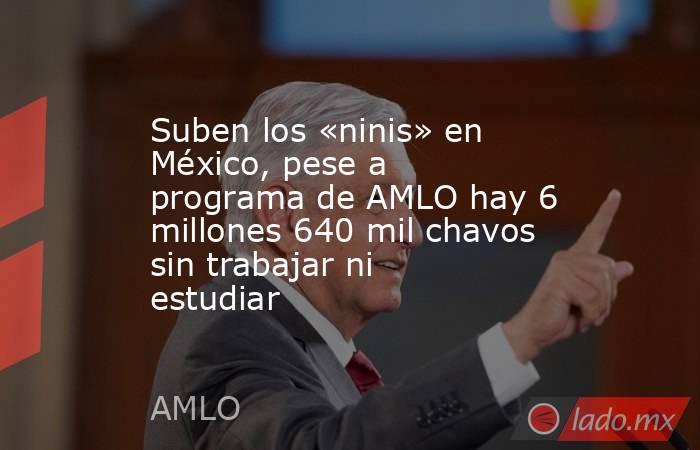 Suben los «ninis» en México, pese a programa de AMLO hay 6 millones 640 mil chavos sin trabajar ni estudiar. Noticias en tiempo real