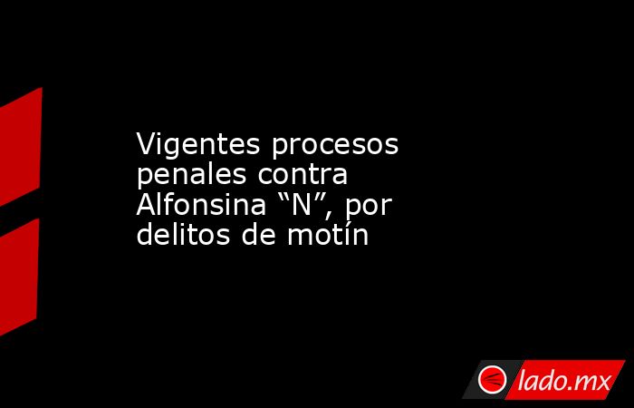 Vigentes procesos penales contra Alfonsina “N”, por delitos de motín. Noticias en tiempo real