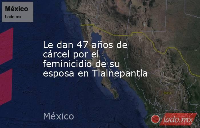 Le dan 47 años de cárcel por el feminicidio de su esposa en Tlalnepantla. Noticias en tiempo real