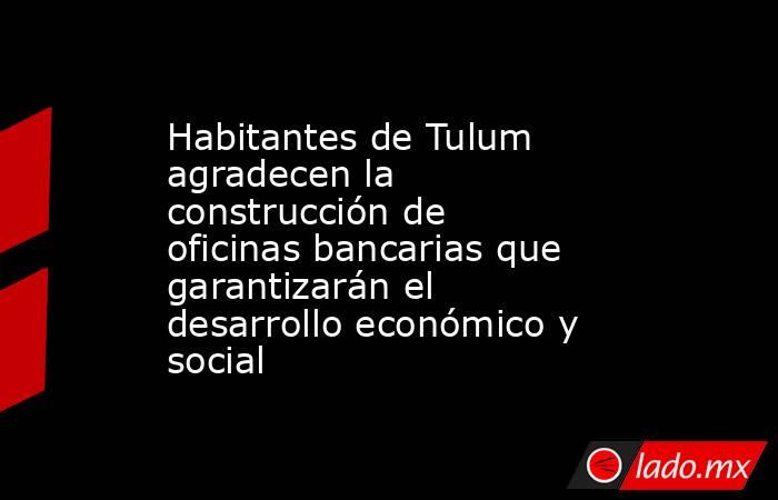 Habitantes de Tulum agradecen la construcción de oficinas bancarias que garantizarán el desarrollo económico y social. Noticias en tiempo real