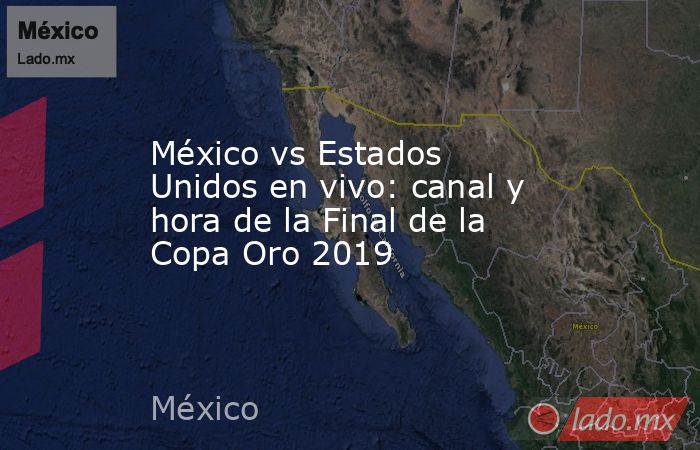 México vs Estados Unidos en vivo: canal y hora de la Final de la Copa Oro 2019. Noticias en tiempo real