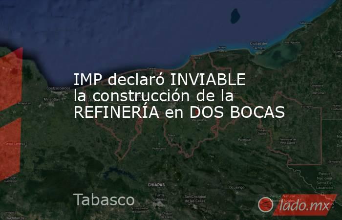 IMP declaró INVIABLE la construcción de la REFINERÍA en DOS BOCAS. Noticias en tiempo real