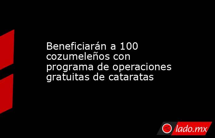Beneficiarán a 100 cozumeleños con programa de operaciones gratuitas de cataratas. Noticias en tiempo real