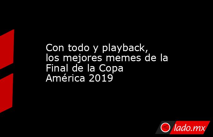 Con todo y playback, los mejores memes de la Final de la Copa América 2019. Noticias en tiempo real