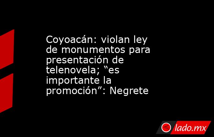 Coyoacán: violan ley de monumentos para presentación de telenovela; “es importante la promoción”: Negrete. Noticias en tiempo real