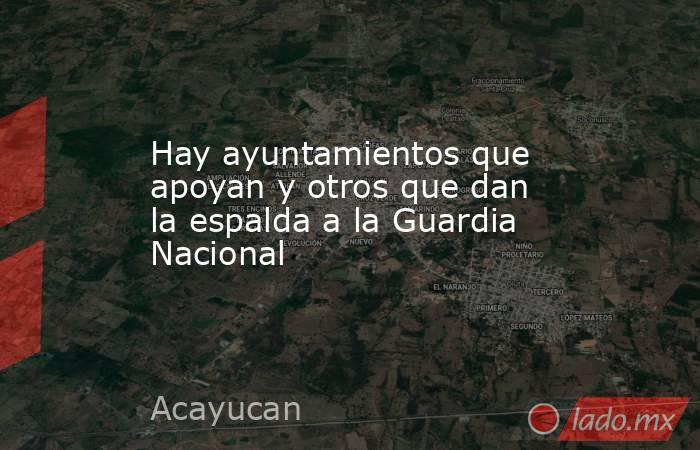 Hay ayuntamientos que apoyan y otros que dan la espalda a la Guardia Nacional   . Noticias en tiempo real