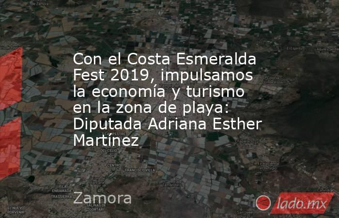 Con el Costa Esmeralda Fest 2019, impulsamos la economía y turismo en la zona de playa: Diputada Adriana Esther Martínez. Noticias en tiempo real