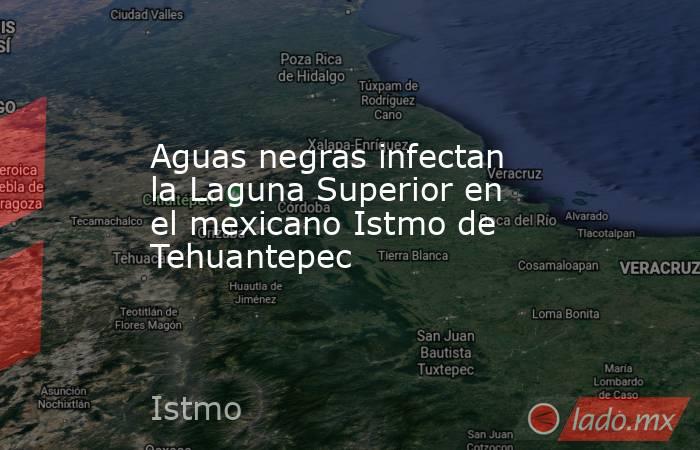 Aguas negras infectan la Laguna Superior en el mexicano Istmo de Tehuantepec. Noticias en tiempo real