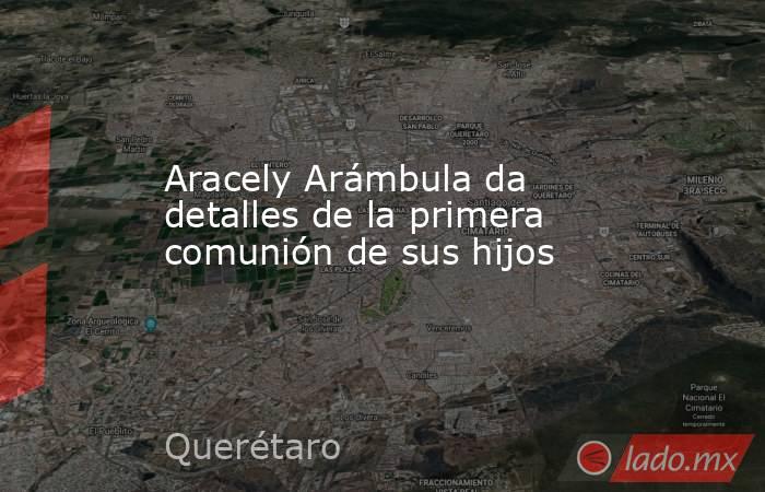 Aracely Arámbula da detalles de la primera comunión de sus hijos. Noticias en tiempo real