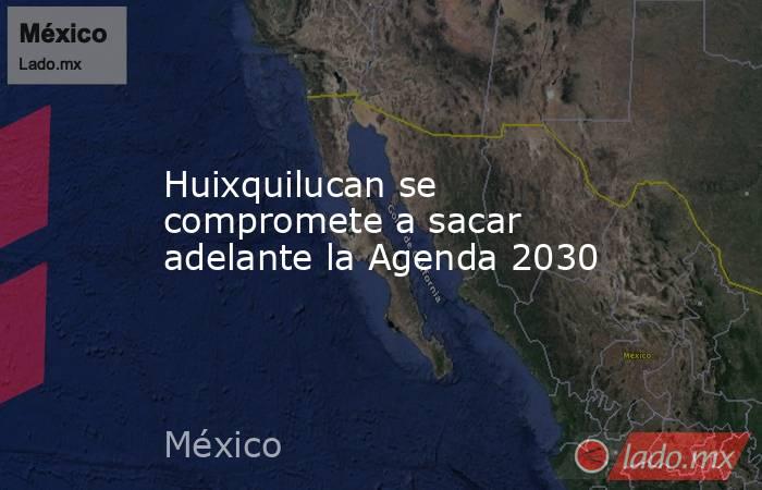Huixquilucan se compromete a sacar adelante la Agenda 2030. Noticias en tiempo real