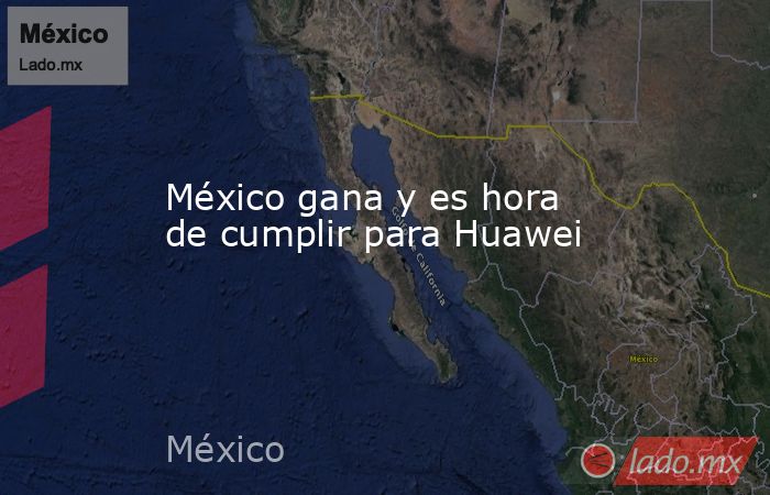 México gana y es hora de cumplir para Huawei. Noticias en tiempo real