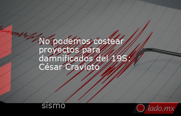 No podemos costear proyectos para damnificados del 19S: César Cravioto. Noticias en tiempo real