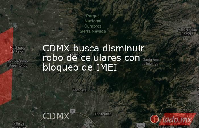 CDMX busca disminuir robo de celulares con bloqueo de IMEI. Noticias en tiempo real